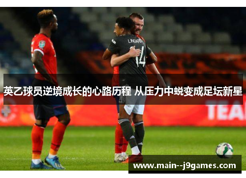 英乙球员逆境成长的心路历程 从压力中蜕变成足坛新星