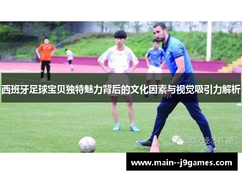 西班牙足球宝贝独特魅力背后的文化因素与视觉吸引力解析