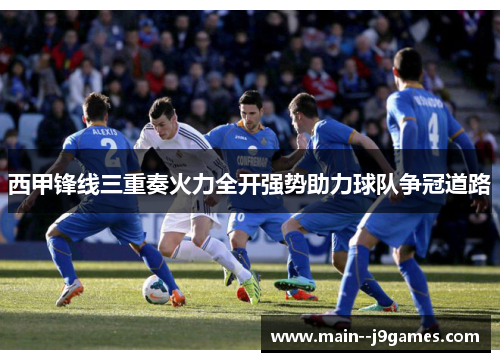 西甲锋线三重奏火力全开强势助力球队争冠道路 西甲锋线三重奏火力全开强势助力球队争冠道路