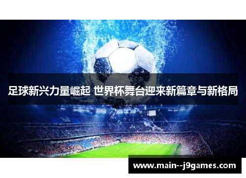 足球新兴力量崛起 世界杯舞台迎来新篇章与新格局 足球新兴力量崛起 世界杯舞台迎来新篇章与新格局