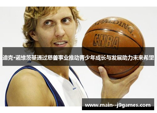 迪克·诺维茨基通过慈善事业推动青少年成长与发展助力未来希望 迪克·诺维茨基通过慈善事业推动青少年成长与发展助力未来希望