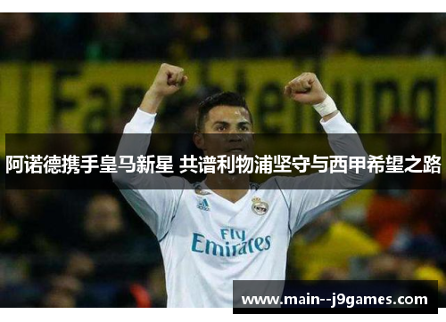 阿诺德携手皇马新星 共谱利物浦坚守与西甲希望之路 阿诺德携手皇马新星 共谱利物浦坚守与西甲希望之路