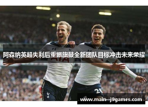 阿森纳英超失利后重振旗鼓全新团队目标冲击未来荣耀
