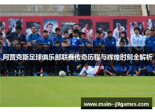 阿贾克斯足球俱乐部联赛传奇历程与辉煌时刻全解析 阿贾克斯足球俱乐部联赛传奇历程与辉煌时刻全解析