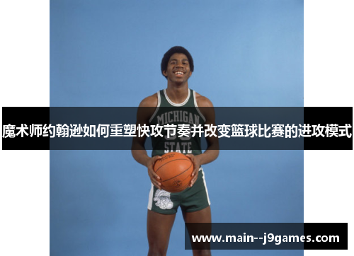 魔术师约翰逊如何重塑快攻节奏并改变篮球比赛的进攻模式 魔术师约翰逊如何重塑快攻节奏并改变篮球比赛的进攻模式