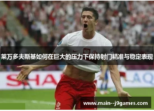 莱万多夫斯基如何在巨大的压力下保持射门精准与稳定表现 莱万多夫斯基如何在巨大的压力下保持射门精准与稳定表现