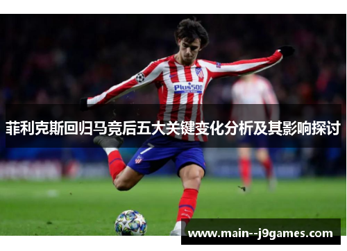 菲利克斯回归马竞后五大关键变化分析及其影响探讨