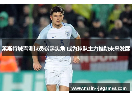莱斯特城青训球员崭露头角 成为球队主力推动未来发展