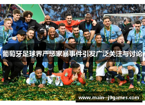 葡萄牙足球界严惩家暴事件引发广泛关注与讨论