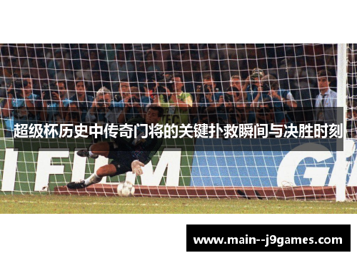 超级杯历史中传奇门将的关键扑救瞬间与决胜时刻