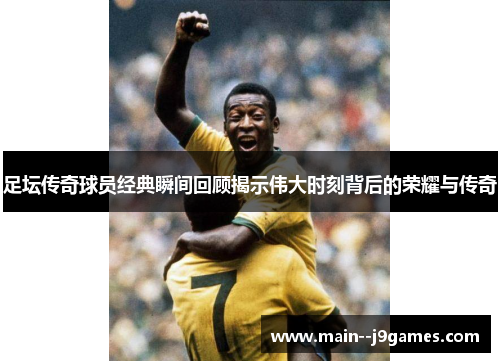 足坛传奇球员经典瞬间回顾揭示伟大时刻背后的荣耀与传奇 足坛传奇球员经典瞬间回顾揭示伟大时刻背后的荣耀与传奇