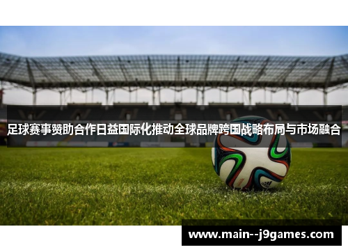 足球赛事赞助合作日益国际化推动全球品牌跨国战略布局与市场融合