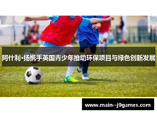 阿什利·扬携手英国青少年推动环保项目与绿色创新发展