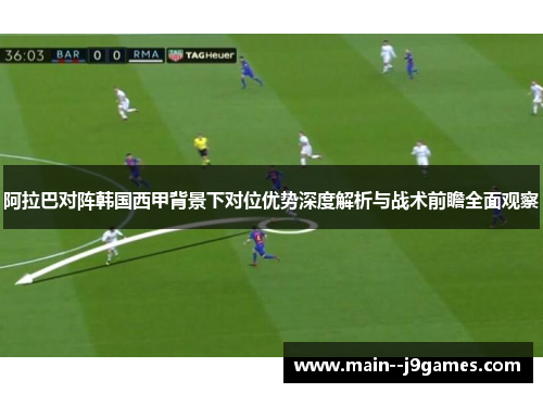 阿拉巴对阵韩国西甲背景下对位优势深度解析与战术前瞻全面观察 阿拉巴对阵韩国西甲背景下对位优势深度解析与战术前瞻全面观察