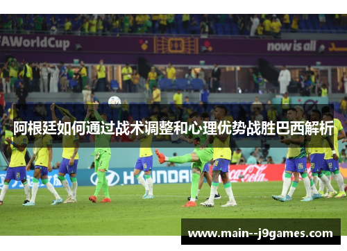 阿根廷如何通过战术调整和心理优势战胜巴西解析 阿根廷如何通过战术调整和心理优势战胜巴西解析