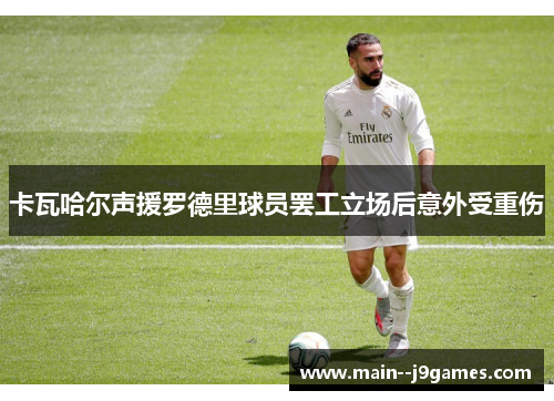 卡瓦哈尔声援罗德里球员罢工立场后意外受重伤