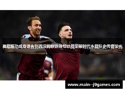 莫耶斯功成身退告别西汉姆联铁锤帮欧战荣耀时代永载队史传奇荣光 莫耶斯功成身退告别西汉姆联铁锤帮欧战荣耀时代永载队史传奇荣光