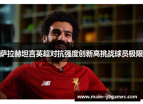 萨拉赫坦言英超对抗强度创新高挑战球员极限 萨拉赫坦言英超对抗强度创新高挑战球员极限