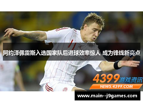 阿约泽佩雷斯入选国家队后进球效率惊人 成为锋线新亮点 阿约泽佩雷斯入选国家队后进球效率惊人 成为锋线新亮点