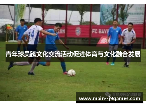 青年球员跨文化交流活动促进体育与文化融合发展
