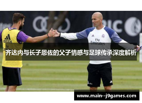齐达内与长子恩佐的父子情感与足球传承深度解析