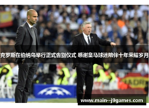 克罗斯在伯纳乌举行正式告别仪式 感谢皇马球迷陪伴十年荣耀岁月