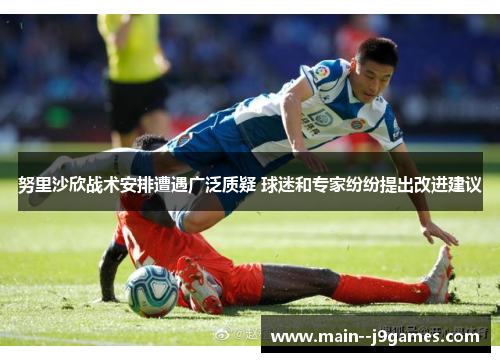 努里沙欣战术安排遭遇广泛质疑 球迷和专家纷纷提出改进建议